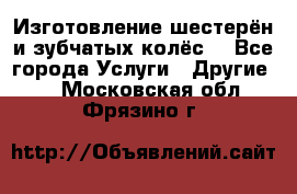 Изготовление шестерён и зубчатых колёс. - Все города Услуги » Другие   . Московская обл.,Фрязино г.